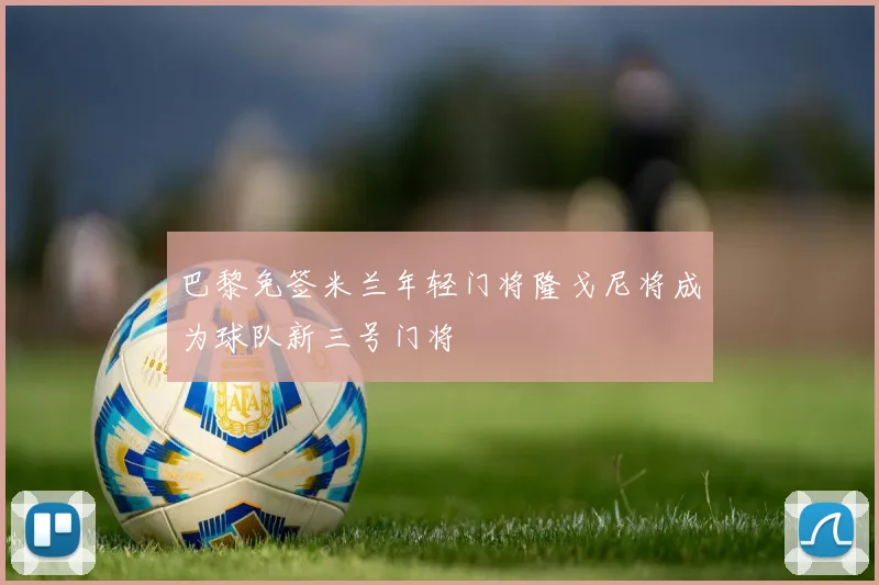巴黎免签米兰年轻门将隆戈尼将成为球队新三号门将