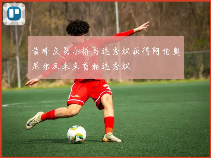 黄蜂交易小桥与选秀权获得阿伦奥尼尔及未来首轮选秀权
