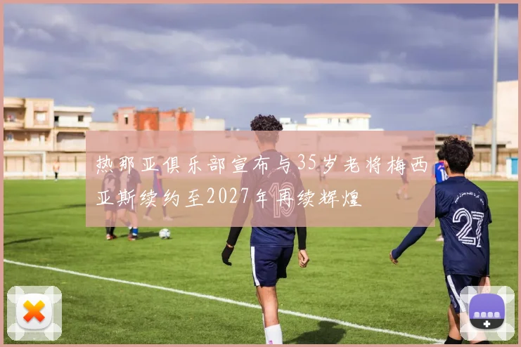 热那亚俱乐部宣布与35岁老将梅西亚斯续约至2027年再续辉煌