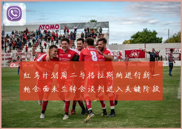 红鸟计划周二与格拉斯纳进行新一轮会面米兰转会谈判进入关键阶段