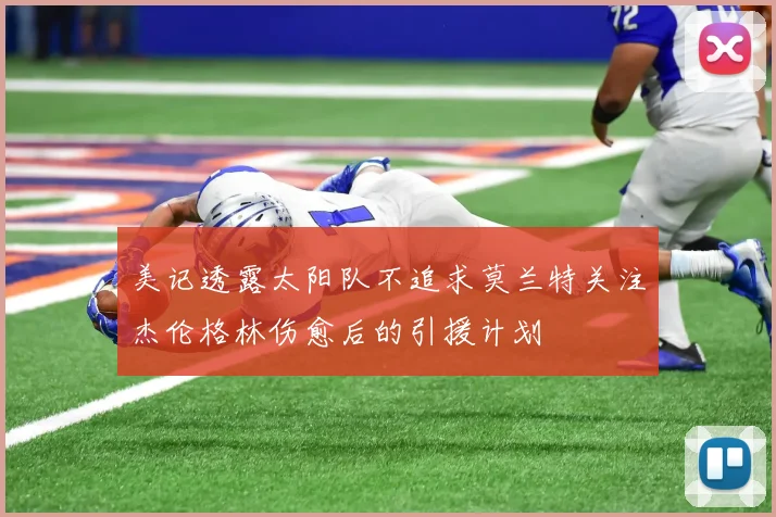 美记透露太阳队不追求莫兰特关注杰伦格林伤愈后的引援计划