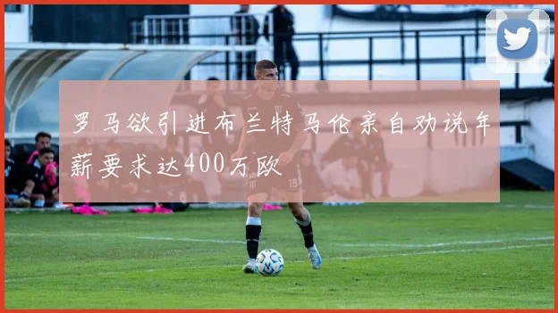 罗马欲引进布兰特马伦亲自劝说年薪要求达400万欧