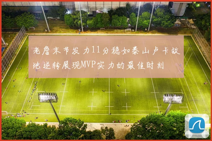 老詹末节发力11分稳如泰山卢卡故地逆转展现MVP实力的最佳时刻