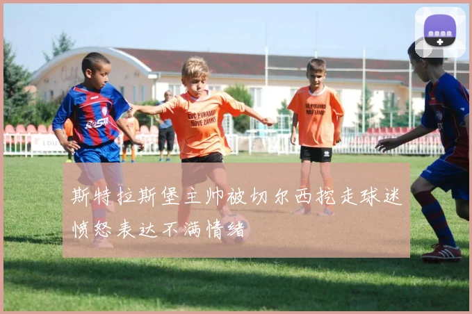 斯特拉斯堡主帅被切尔西挖走球迷愤怒表达不满情绪