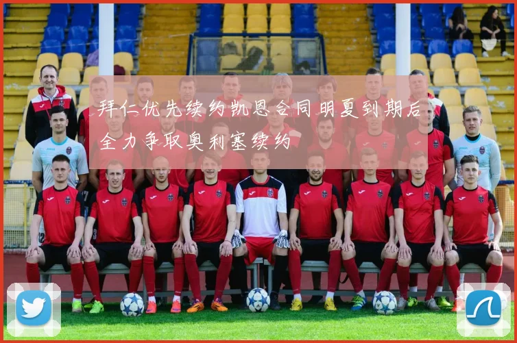 拜仁优先续约凯恩合同明夏到期后全力争取奥利塞续约