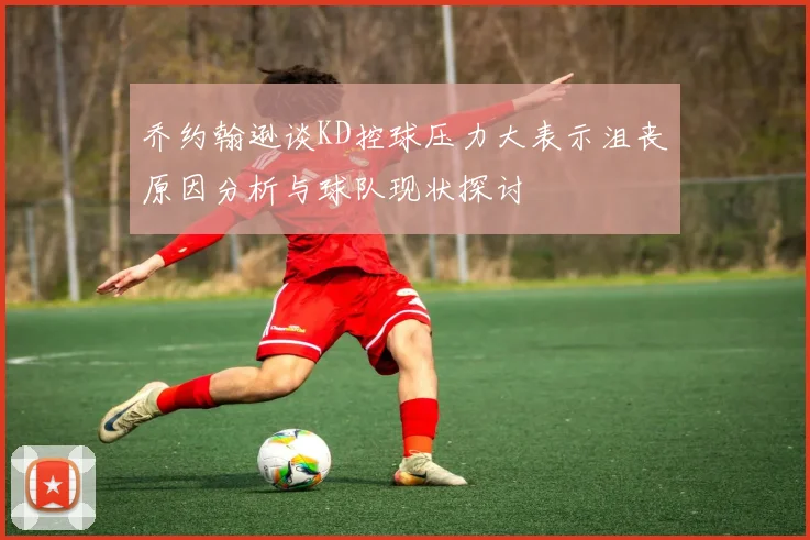 乔约翰逊谈KD控球压力大表示沮丧原因分析与球队现状探讨