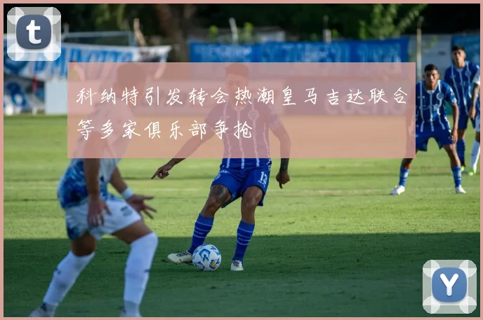 科纳特引发转会热潮皇马吉达联合等多家俱乐部争抢