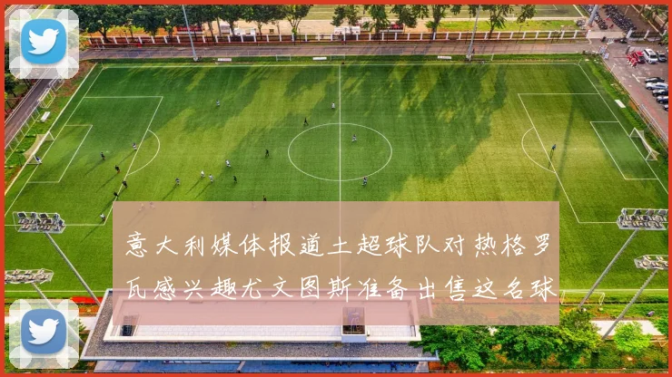 意大利媒体报道土超球队对热格罗瓦感兴趣尤文图斯准备出售这名球员
