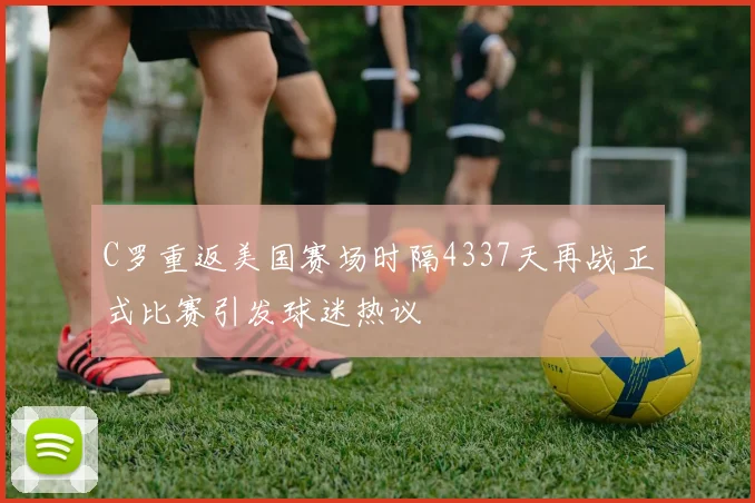C罗重返美国赛场时隔4337天再战正式比赛引发球迷热议