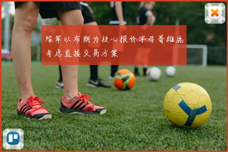绿军以布朗为核心报价字母哥雄鹿考虑直接交易方案