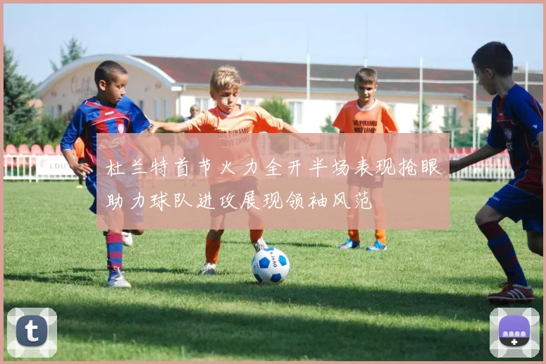 杜兰特首节火力全开半场表现抢眼助力球队进攻展现领袖风范