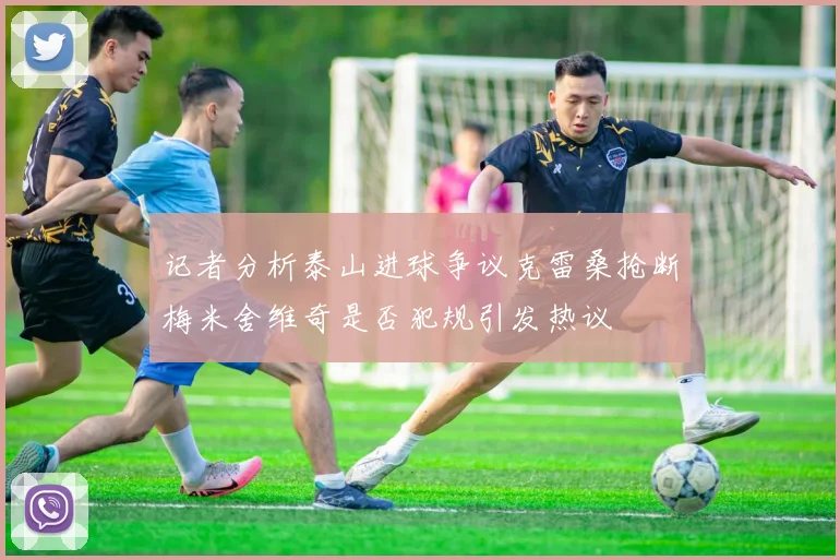 记者分析泰山进球争议克雷桑抢断梅米舍维奇是否犯规引发热议