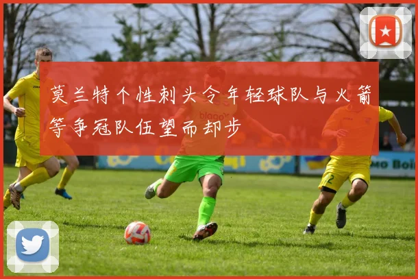 莫兰特个性刺头令年轻球队与火箭等争冠队伍望而却步