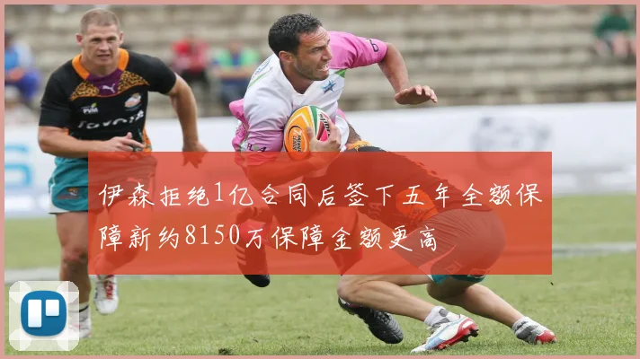 伊森拒绝1亿合同后签下五年全额保障新约8150万保障金额更高
