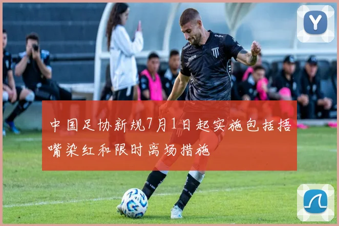 中国足协新规7月1日起实施包括捂嘴染红和限时离场措施