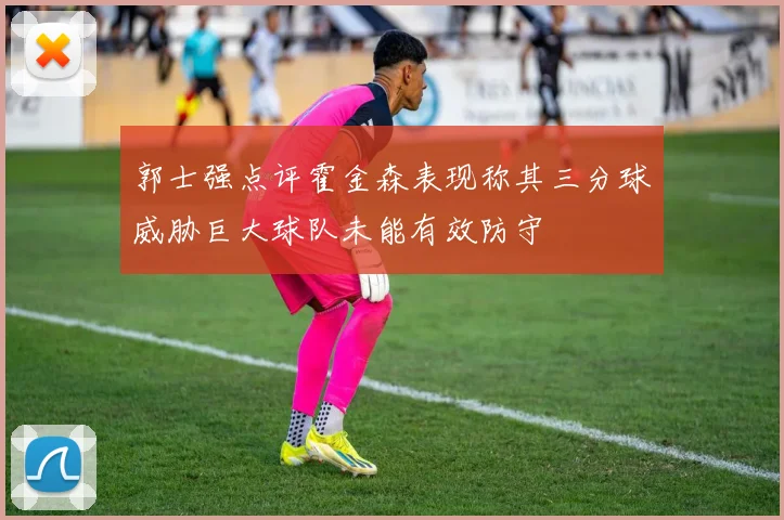 郭士强点评霍金森表现称其三分球威胁巨大球队未能有效防守
