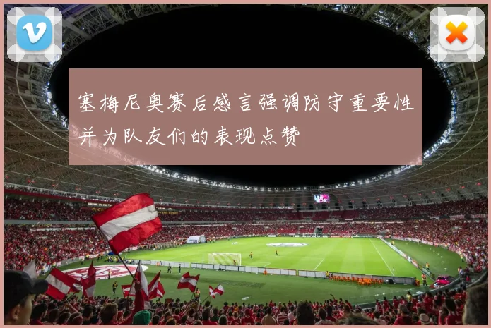 塞梅尼奥赛后感言强调防守重要性并为队友们的表现点赞