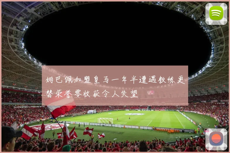 姆巴佩加盟皇马一年半遭遇教练更替荣誉零收获令人失望