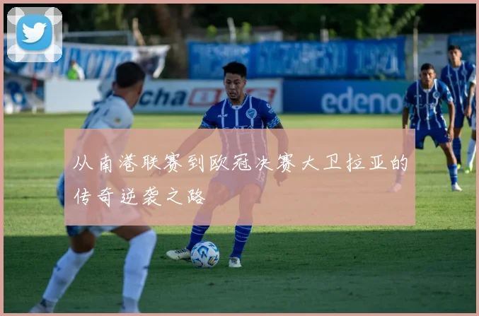 从南港联赛到欧冠决赛大卫拉亚的传奇逆袭之路