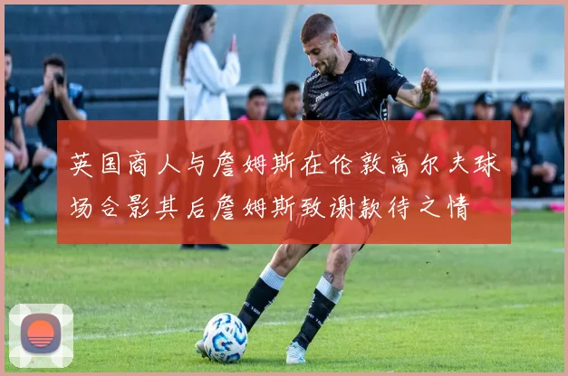 英国商人与詹姆斯在伦敦高尔夫球场合影其后詹姆斯致谢款待之情