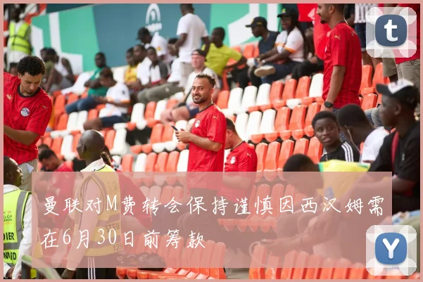 曼联对M费转会保持谨慎因西汉姆需在6月30日前筹款