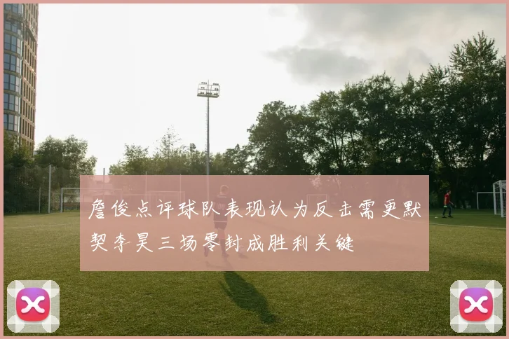 詹俊点评球队表现认为反击需更默契李昊三场零封成胜利关键