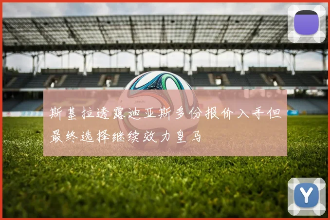 斯基拉透露迪亚斯多份报价入手但最终选择继续效力皇马