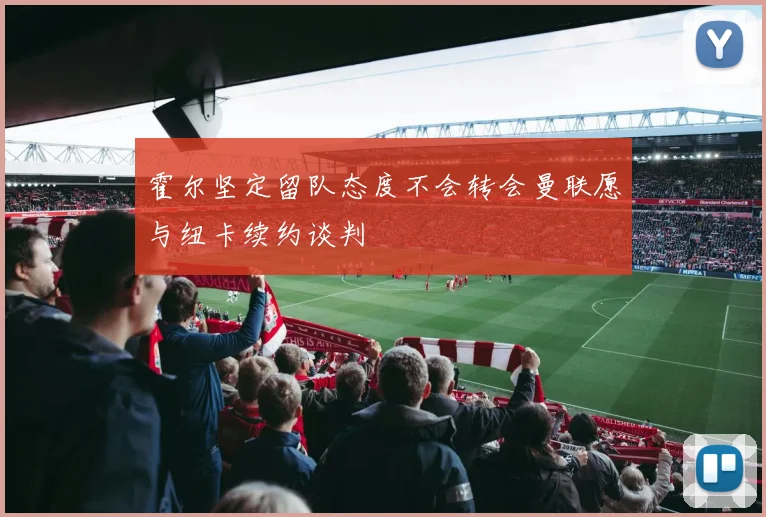霍尔坚定留队态度不会转会曼联愿与纽卡续约谈判