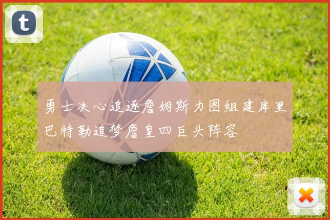 勇士决心追逐詹姆斯力图组建库里巴特勒追梦詹皇四巨头阵容