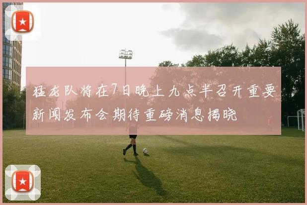 猛龙队将在7日晚上九点半召开重要新闻发布会期待重磅消息揭晓