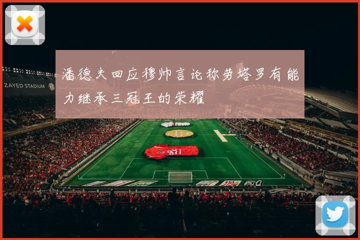 潘德夫回应穆帅言论称劳塔罗有能力继承三冠王的荣耀