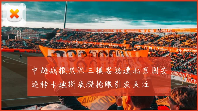 中超战报武汉三镇客场遭北京国安逆转卡迪斯表现抢眼引发关注