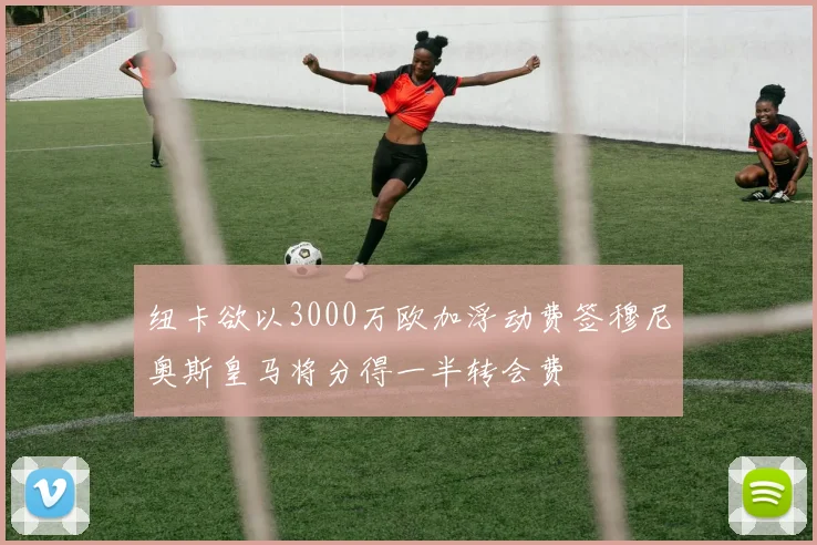 纽卡欲以3000万欧加浮动费签穆尼奥斯皇马将分得一半转会费