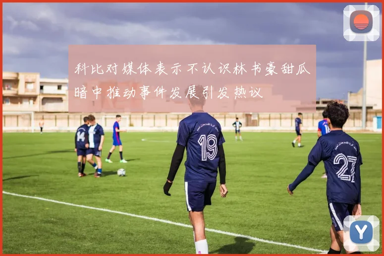 科比对媒体表示不认识林书豪甜瓜暗中推动事件发展引发热议