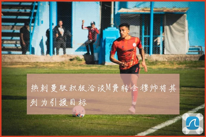 热刺曼联积极洽谈M费转会穆帅将其列为引援目标