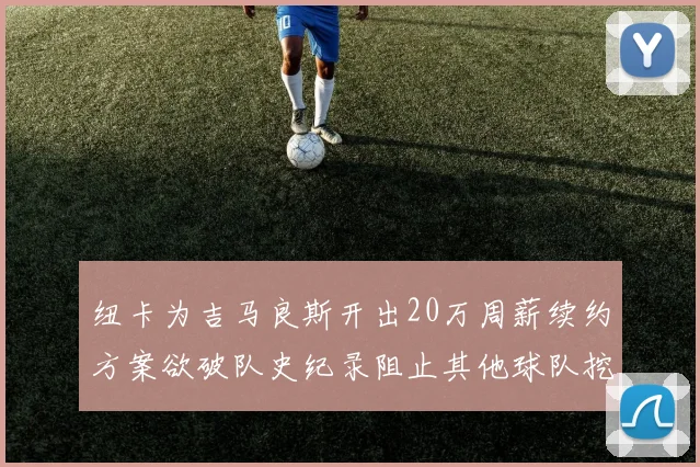 纽卡为吉马良斯开出20万周薪续约方案欲破队史纪录阻止其他球队挖角