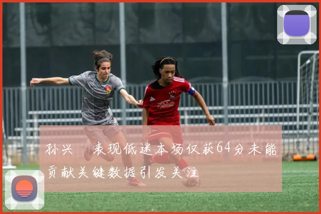 孙兴慜表现低迷本场仅获64分未能贡献关键数据引发关注